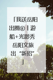 我送岳阳出圈⑧丨游船+光影秀 岳阳文旅出“新招”