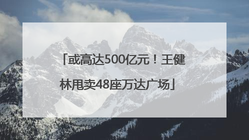或高达500亿元！王健林甩卖48座万达广场