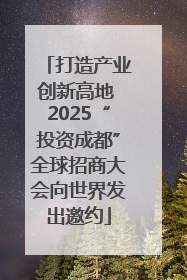 打造产业创新高地 2025“投资成都”全球招商大会向世界发出邀约