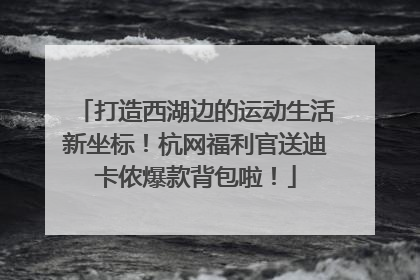 打造西湖边的运动生活新坐标！杭网福利官送迪卡侬爆款背包啦！