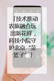技术推动农旅融合玩出新花样，科技小院守护北京“菜篮子”