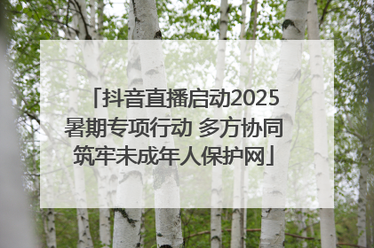 抖音直播启动2025暑期专项行动 多方协同筑牢未成年人保护网