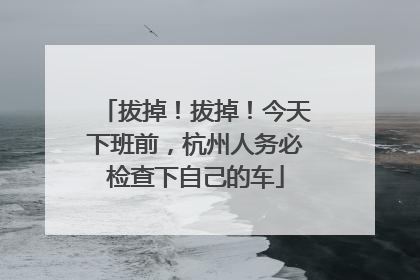拔掉！拔掉！今天下班前，杭州人务必检查下自己的车