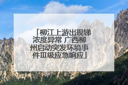 柳江上游出现锑浓度异常 广西柳州启动突发环境事件Ⅲ级应急响应