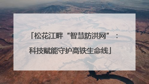 松花江畔“智慧防洪网”：科技赋能守护高铁生命线