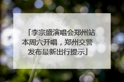 李宗盛演唱会郑州站本周六开唱，郑州交警发布最新出行提示