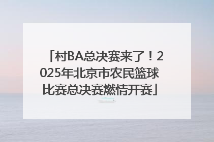 村BA总决赛来了！2025年北京市农民篮球比赛总决赛燃情开赛