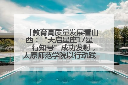 教育高质量发展看山西：“天启星座17星—行知号”成功发射，太原师范学院以行动践行行知精神