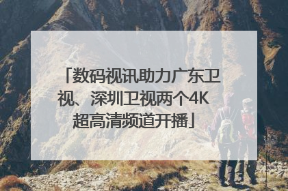 数码视讯助力广东卫视、深圳卫视两个4K超高清频道开播
