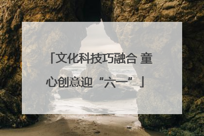 文化科技巧融合 童心创意迎“六一”