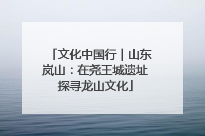 文化中国行｜山东岚山：在尧王城遗址探寻龙山文化
