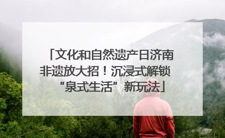 文化和自然遗产日济南非遗放大招！沉浸式解锁“泉式生活”新玩法