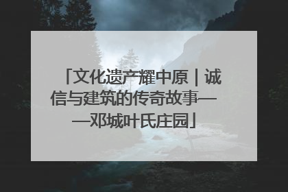 文化遗产耀中原｜诚信与建筑的传奇故事——邓城叶氏庄园