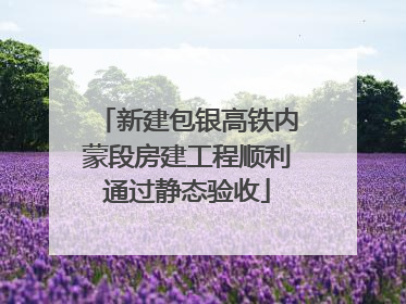 新建包银高铁内蒙段房建工程顺利通过静态验收