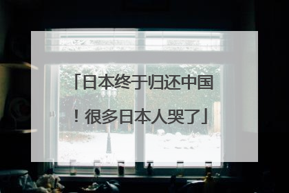 日本终于归还中国！很多日本人哭了