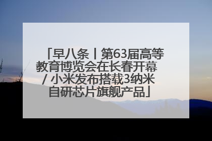 早八条丨第63届高等教育博览会在长春开幕 / 小米发布搭载3纳米自研芯片旗舰产品
