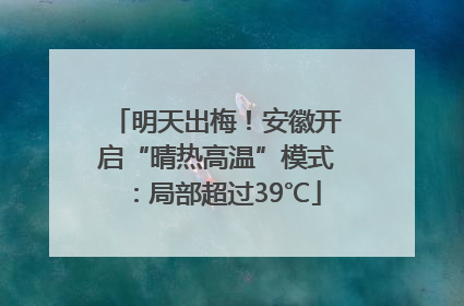 明天出梅！安徽开启“晴热高温”模式：局部超过39℃