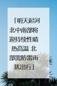 明天起河北中南部将迎持续性晴热高温 北部需防雷雨扰出行