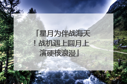 星月为伴战海天！战机遇上圆月上演硬核浪漫