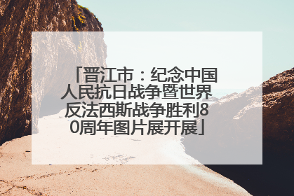 晋江市：纪念中国人民抗日战争暨世界反法西斯战争胜利80周年图片展开展