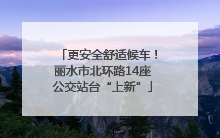 更安全舒适候车！丽水市北环路14座公交站台“上新”