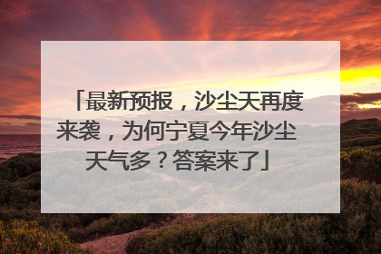 最新预报，沙尘天再度来袭，为何宁夏今年沙尘天气多？答案来了