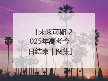 未来可期 2025年高考今日结束｜图集