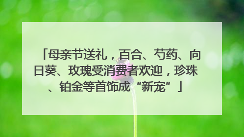 母亲节送礼，百合、芍药、向日葵、玫瑰受消费者欢迎，珍珠、铂金等首饰成“新宠”
