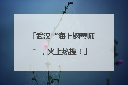 武汉“海上钢琴师”，火上热搜！