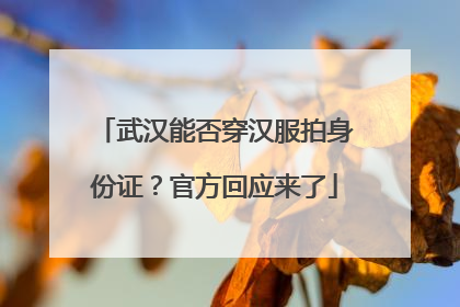 武汉能否穿汉服拍身份证？官方回应来了