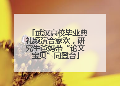 武汉高校毕业典礼频演合家欢，研究生爸妈带“论文宝贝”同登台