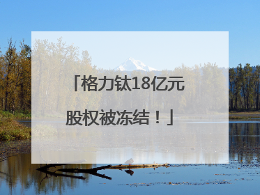 格力钛18亿元股权被冻结！