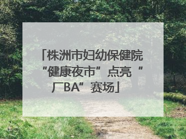 株洲市妇幼保健院“健康夜市”点亮“厂BA”赛场