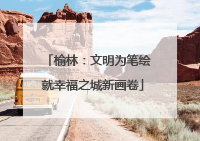 榆林：文明为笔绘就幸福之城新画卷
