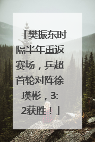 樊振东时隔半年重返赛场，乒超首轮对阵徐瑛彬，3:2获胜！