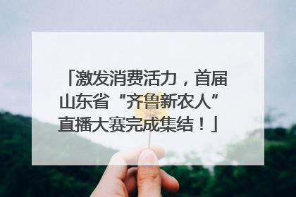 激发消费活力，首届山东省“齐鲁新农人”直播大赛完成集结！
