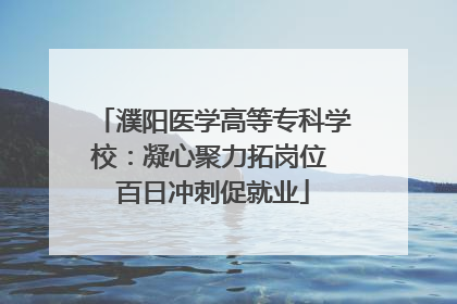 濮阳医学高等专科学校：凝心聚力拓岗位 百日冲刺促就业