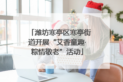 潍坊寒亭区寒亭街道开展“艾香童趣·粽情敬老”活动