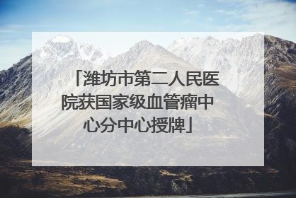 潍坊市第二人民医院获国家级血管瘤中心分中心授牌