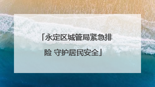 永定区城管局紧急排险 守护居民安全