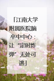 江南大学附属医院脑卒中中心：让“定时炸弹”无处可逃