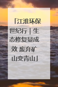 江淮环保世纪行｜生态修复显成效 废弃矿山变青山