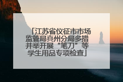 江苏省仪征市市场监管局真州分局多措并举开展“笔刀”等学生用品专项检查