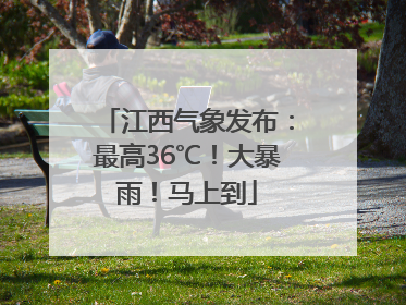 江西气象发布：最高36℃！大暴雨！马上到