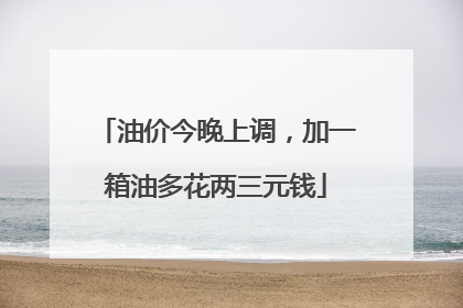 油价今晚上调，加一箱油多花两三元钱