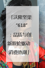 沃隆坚果“618”：品质与创新双轮驱动消费热潮