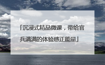 沉浸式精品微课，带给官兵满满的体验感正能量