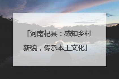 河南杞县：感知乡村新貌，传承本土文化