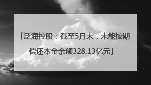 泛海控股：截至5月末，未能按期偿还本金余额328.13亿元