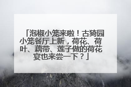 泡椒小笼来啦！古猗园小笼餐厅上新，荷花、荷叶、藕带、莲子做的荷花宴也来尝一下？